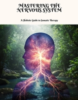 MASTERING THE NERVOUS SYSTEM A Holistic Guide to Somatic Therapy B0FHDW4GPL Book Cover