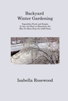 Backyard Winter Gardening: Vegetables Fresh and Simple, In Any cial Heat or Electricity the Way It's Been Done for 2,000 Years 1806313294 Book Cover