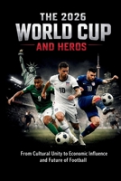 THE 2026 WORLD CUP AND HEROS: From Cultural Unity to Economic Influence and Future of Football B0GSWGM913 Book Cover