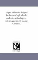 Higher arithmetic, designed for the use of high schools, academies, and colleges ... with an appendix. By George R. Perkins. 1144893925 Book Cover