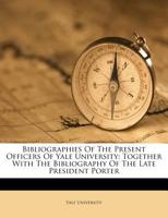 Bibliographies Of The Present Officers Of Yale University: Together With The Bibliography Of The Late President Porter 1179626516 Book Cover