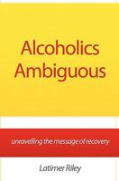 Alcoholics Ambiguous: unravelling the message of recovery 1456461427 Book Cover