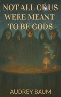 Not All Of Us Were Meant To Be Gods B0F9LNTWHH Book Cover