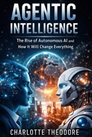 Agentic Intelligence: The Rise of Autonomous AI and How It Will Change Everything B0GVBKN8KQ Book Cover