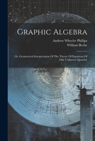 Graphic Algebra: Or, Geometrical Interpretation Of The Theory Of Equations Of One Unknown Quantity 1021288527 Book Cover