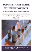 Top Mistakes Made When Firing Your Pottery and How to Avoid Them: Practical inspiration guide to improve your firing skills B097XGMLFD Book Cover