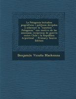 La Patagonia (estudios jeogr�ficos i pol�ticos dirijidos a sclarecer la cuestion - Patagonia, con motivo de las amenazas rec�procas de guerra entre Chile i la Rep�blica Arjentina) 1017683441 Book Cover