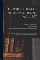 The Public Health Acts Amendment Act, 1907: With Explanation, Full Commentary Upon the Sections, and Summary of Recent Public Health Decisions 1015013694 Book Cover