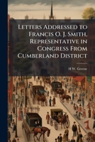 Letters addressed to Francis O. J. Smith, representative in Congress from Cumberland district 1275664695 Book Cover