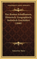 Der Kanton Schaffhausen, Historisch, Geographisch, Statistisch Geschildert (1840) 1160069298 Book Cover
