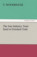 The Jute Industry: From Seed to Finished Cloth 144460824X Book Cover
