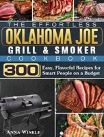 The Effortless Oklahoma Joe Grill & Smoker Cookbok: 300 Easy, Flavorful Recipes for Smart People on a Budget 1801661405 Book Cover