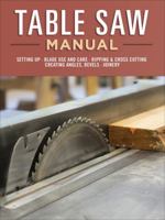 Table Saw Manual: Setting Up, Blade Use and Care, Ripping & Cross Cutting, Creating Angles, Bevels, Joinery 1565239652 Book Cover