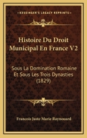 Histoire Du Droit Municipal En France V2: Sous La Domination Romaine Et Sous Les Trois Dynasties (1829) 1120494435 Book Cover