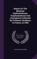 Report on the Medusae (Hydromedusae, Scyphomedusae and Ctenophora) Collected by Professor Herdman, at Ceylon, in 1902 1275612113 Book Cover