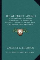 Life At Puget Sound: With Sketches Of Travel In Washington Territory, British Columbia, Oregon, And California, 1865-1881 (1883) 1166987620 Book Cover