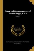 Diary and Correspondence of Samuel Pepys, F.R.S.; Volume IV 0353976229 Book Cover