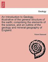 An Introduction to Geology, Illustrative of the General Structure of the Earth: Comprising the Elements of the Science, and an Outline of the Geology and Mineral Geography of England 1241197466 Book Cover