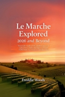 Le Marche Explored 2026 and Beyond: Your Insider Guide to Italy’s Hidden Culinary & Cultural Gem: Medieval Villages, Vineyards, Truffle Hunts, Local Festivals, and Slow Travel B0FTGLFHYD Book Cover