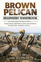 BROWN PELICAN BEGINNERS’ HANDBOOK: A Practical Guide to the Brown Pelican – Feeding Strategies, Flight Behavior, Habitat, Seasonal Patterns, Breeding Colonies, Health Risks, and More B0GMCLKP2Q Book Cover