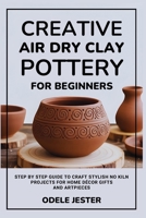 Creative Air Dry Clay Pottery for Beginners: Step by Step Guide to Craft Stylish No Kiln Projects for Home Décor Gifts and Art Pieces B0FMQ621B4 Book Cover