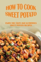 How To Cook Sweet Potato: Enjoy The Tasty And Nutritious Sweet Potato Recipes: Sweet Potato Recipes And Cooking B09BZD4J1X Book Cover