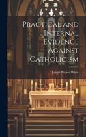 Practical and Internal Evidence Against Catholicism, With Occasional Strictures on Mr. Butler's Book of the Roman Catholic Church; in Six Letters ... Roman Catholics of Great Britain & Ireland 1015264174 Book Cover