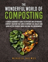 The Wonderful World of Composting: A Green Gardener's Guide to Efficient and Affordable Compost Creation That Aims To Improve Soil Health and Grow Better Produce While Helping the Environment B0CN6MH2V9 Book Cover