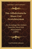 Das Altbabylonische Maass Und Gewichtssystem: Als Grundlage Der Antiken Gewichts, Munz Und Maassysteme (1893) 1167435001 Book Cover