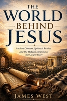 The World Behind Jesus: Ancient Context, Spiritual Reality and the Hidden Meaning of the Gospel Story B0GZGQ1ZP7 Book Cover