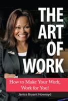 The Art of Work: How to Make Your Work, Work for You 0615292984 Book Cover