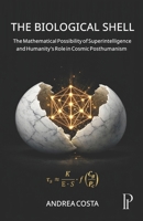 The Biological Shell: The Mathematical Possibility of Superintelligence and Humanity's Role in Cosmic Posthumanism B0HJH8MR45 Book Cover