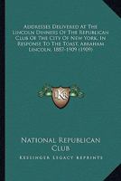 Addresses Delivered at the Lincoln Dinners of the Republican Club of the City of New York in Response to the Toast Abraham Lincoln, 1887-1909 1148669086 Book Cover