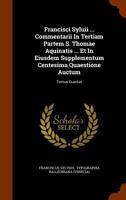 Francisci Syluii ... Commentarii In Tertiam Partem S. Thomae Aquinatis ... Et In Eiusdem Supplementum Centesima Quaestione Auctum: Tomus Quartus 1248190718 Book Cover