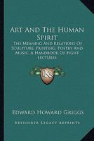 Art And The Human Spirit: The Meaning And Relations Of Sculpture, Painting, Poetry And Music, A Handbook Of Eight Lectures 142863438X Book Cover