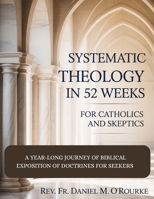 SYSTEMATIC THEOLOGY IN 52 WEEKS FOR CATHOLICS AND SKEPTICS: A Year-Long Journey of Biblical Exposition Of Doctrines for Seekers (CATHOLIC LIBRARY) B0GLQMWY8C Book Cover