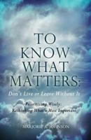 To Know What Matters: Don't Live or Leave Without It: Prioritizing Wisely: Rethinking What's Most Important 1480924644 Book Cover