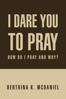 I Dare You to Pray: How Do I Pray and Why? 1469191822 Book Cover