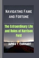 Navigating Fame and Fortune: The Extraordinary Life and Roles of Harrison Ford B0CT8BYGP8 Book Cover