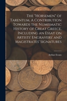 The horsemen of Tarentum. A Contribution Towards the Numismatic History of Great Greece. Including an Essay on Artists' Engravers' and Magistrates' Signatures 1019199679 Book Cover