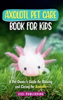 Axolotl Pet Care Book for Kids: A Pet Owner's Guide for Raising and Caring for Axolotls. Axolotyl Salamander Books for Kids, Husbandry, Lifespan, and 1649920881 Book Cover