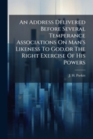 An Address Delivered Before Several Temperance Associations On Man's Likeness To God,or The Right Exercise Of His Powers 1179096533 Book Cover