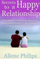 Secrets to a Happy Relationship: the Complete Guide to Keeping Your Relationship Perfect (17 Key Principles to Have a Happy Husband) 130037277X Book Cover