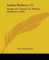 Indian Basketry: Studies in a Textile Art Without Machinery, Volume 1 0548647747 Book Cover