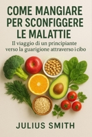 COME MANGIARE PER SCONFIGGERE LE MALATTIE: Il viaggio di un principiante verso la guarigione attraverso il cibo (Italian Edition) B0FPVMZKP5 Book Cover