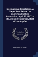 International Bimetalism. A Paper Read Before the California Bankers Association, April 20, 1897, at its Annual Convention, Held at Los Angeles 1376840650 Book Cover