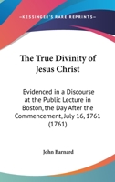 The true divinity of Jesus Christ; evidenced in a discourse at the public lecture in Boston, the day after the commencement, July 16, 1761. And ... the hearers. [Two lines of Scripture texts]. 054859449X Book Cover