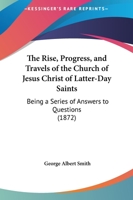 The Rise, Progress, and Travels of the Church of Jesus Christ of Latter-Day Saints: Being a Series of Answers to Questions (1872) 1275770983 Book Cover