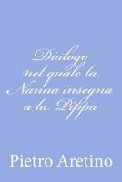 Dialogo di M. Pietro Aretino, nel quale la Nanna il primo giorno insegna a la Pippa sua figliola a esser puttana, nel secondo gli conta i tradimenti che fanno gli huomini a le meschine che gli credano 1480237493 Book Cover