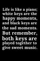 Life is like a piano white keys are the happy moments...,: Lined Notebook Journal - White and Black - 120 Pages - Perfect Gift idea for piano lovers, Women and Men 1679859692 Book Cover